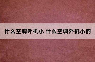 什么空调外机小 什么空调外机小的